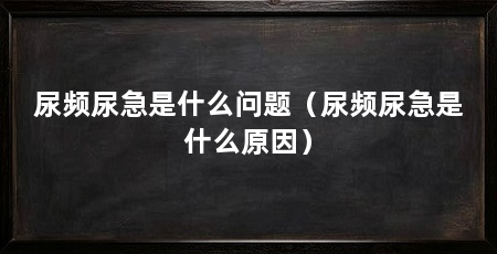 尿频尿急是什么问题（尿频尿急是什么原因）