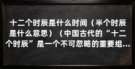 十二个时辰是什么时间（半个时辰是什么意思）（中国古代的“十二个时辰”是一个不可忽略的重要组成部分