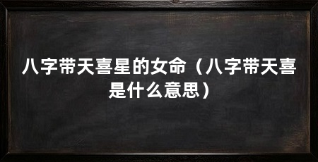 八字带天喜星的女命（八字带天喜是什么意思）
