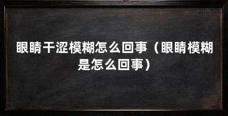 眼睛干涩模糊怎么回事（眼睛模糊是怎么回事）
