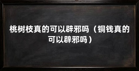 桃树枝真的可以辟邪吗(铜钱真的可以辟邪吗)