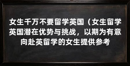 女生千万不要留学英国(女生留学英国潜在优势与挑战,以期为有意向赴英留学的女生提供参考
