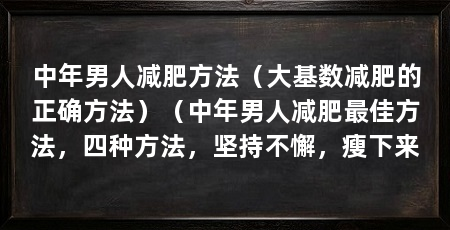 中年男人减肥方法（大基数减肥的正确方法）（中年男人减肥最佳方法，四种方法，坚持不懈，瘦下来