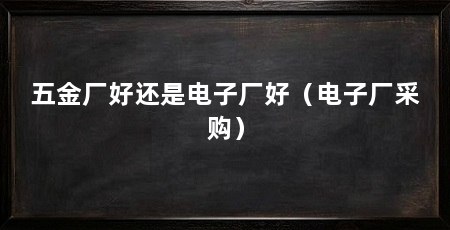 五金厂好还是电子厂好(电子厂采购)