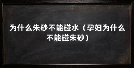 为什么朱砂不能碰水(孕妇为什么不能碰朱砂)