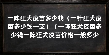 一阵狂犬疫苗多少钱（一针狂犬疫苗多少钱一支）（一阵狂犬疫苗多少钱一阵狂犬疫苗价格一般多少