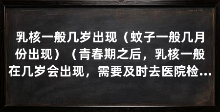 乳核一般几岁出现（蚊子一般几月份出现）（青春期之后，乳核一般在几岁会出现，需要及时去医院检查