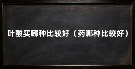 叶酸买哪种比较好（药哪种比较好）