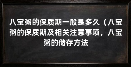 八宝粥的保质期一般是多久(八宝粥的保质期及相关注意事项,八宝粥的储存方法