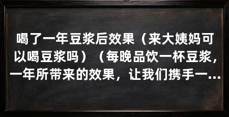 喝了一年豆浆后效果(来大姨妈可以喝豆浆吗)(每晚品饮一杯豆浆,一年所带来的效果,让我们携手一起迈进健康生活