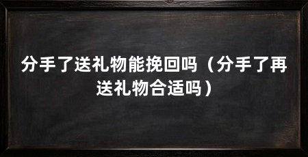 分手了送礼物能挽回吗(分手了再送礼物合适吗)
