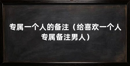 专属一个人的备注(给喜欢一个人专属备注男人)
