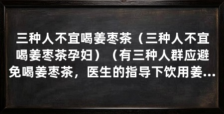 三种人不宜喝姜枣茶(三种人不宜喝姜枣茶孕妇)(有三种人群应避免喝姜枣茶,医生的指导下饮用姜枣茶