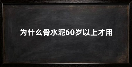 为什么骨水泥60岁以上才用