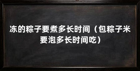 冻的粽子要煮多长时间（包粽子米要泡多长时间吃）
