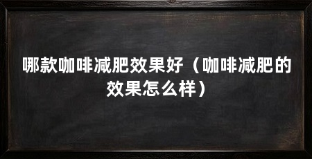 哪款咖啡减肥效果好（咖啡减肥的效果怎么样）