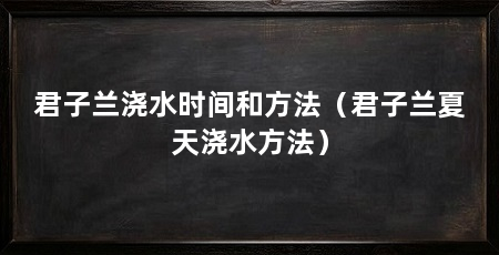君子兰浇水时间和方法(君子兰夏天浇水方法)