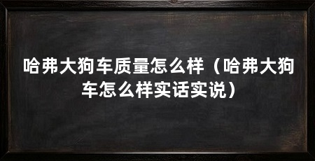 哈弗大狗车质量怎么样(哈弗大狗车怎么样实话实说)