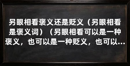 另眼相看褒义还是贬义（另眼相看是褒义词）（另眼相看可以是一种褒义，也可以是一种贬义，也可以贬义