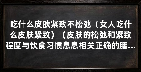 吃什么皮肤紧致不松弛（女人吃什么皮肤紧致）（皮肤的松弛和紧致程度与饮食习惯息息相关正确的膳食习惯