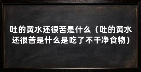 吐的黄水还很苦是什么（吐的黄水还很苦是什么是吃了不干净食物）
