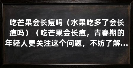 吃芒果会长痘吗(水果吃多了会长痘吗)(吃芒果会长痘,青春期的年轻人更关注这个问题,不妨了解一下