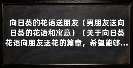 向日葵的花语送朋友（男朋友送向日葵的花语和寓意）（关于向日葵花语向朋友送花的篇章，希望能够帮到你，朋友，你好