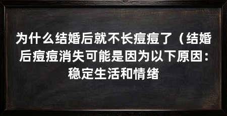 为什么结婚后就不长痘痘了(结婚后痘痘消失可能是因为以下原因:稳定生活和情绪