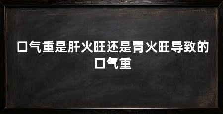 口气重是肝火旺还是胃火旺导致的口气重