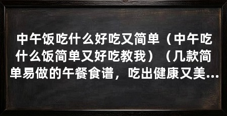 中午饭吃什么好吃又简单（中午吃什么饭简单又好吃教我）（几款简单易做的午餐食谱，吃出健康又美味，吃出健康美味
