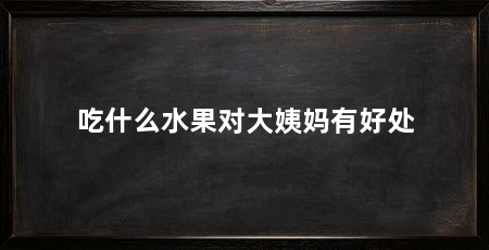 吃什么水果对大姨妈有好处
