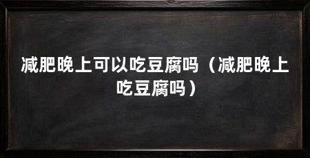 减肥晚上可以吃豆腐吗(减肥晚上吃豆腐吗)