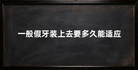 一般假牙装上去要多久能适应