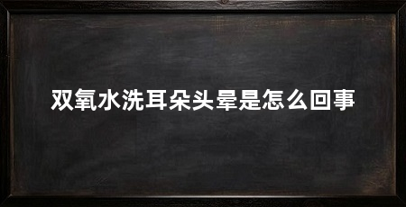 双氧水洗耳朵头晕是怎么回事