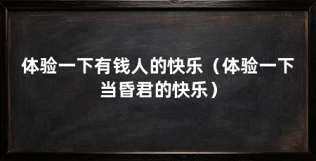 体验一下有钱人的快乐(体验一下当昏君的快乐)