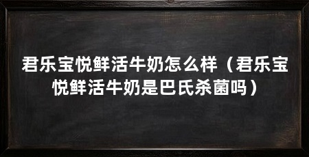 君乐宝悦鲜活牛奶怎么样（君乐宝悦鲜活牛奶是巴氏杀菌吗）