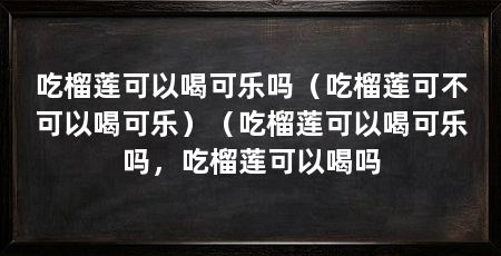 吃榴莲可以喝可乐吗（吃榴莲可不可以喝可乐）（吃榴莲可以喝可乐吗，吃榴莲可以喝吗