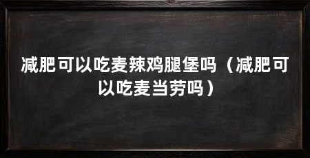 减肥可以吃麦辣鸡腿堡吗（减肥可以吃麦当劳吗）