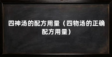 四神汤的配方用量(四物汤的正确配方用量)
