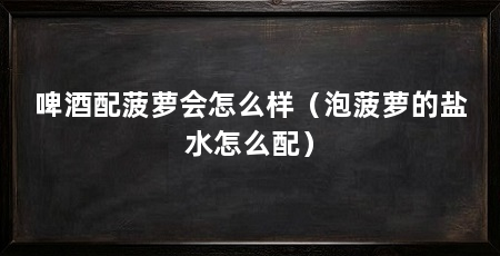 啤酒配菠萝会怎么样(泡菠萝的盐水怎么配)