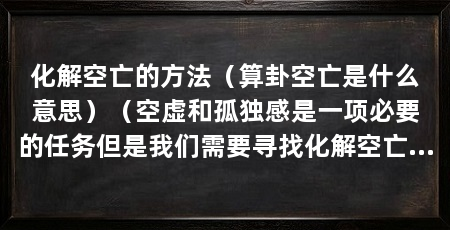 化解空亡的方法(算卦空亡是什么意思)(空虚和孤独感是一项必要的任务但是我们需要寻找化解空亡的方法