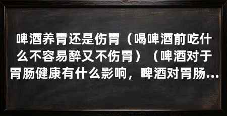 啤酒养胃还是伤胃(喝啤酒前吃什么不容易醉又不伤胃)(啤酒对于胃肠健康有什么影响,啤酒对胃肠健康有什么影响