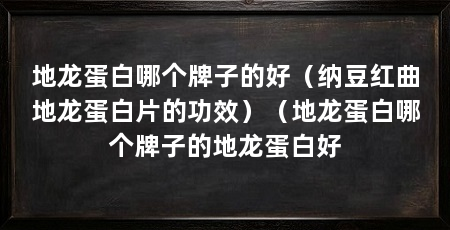 地龙蛋白哪个牌子的好(纳豆红曲地龙蛋白片的功效)(地龙蛋白哪个牌子的地龙蛋白好