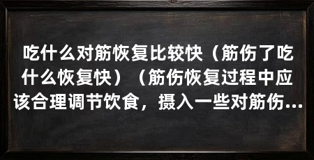吃什么对筋恢复比较快(筋伤了吃什么恢复快)(筋伤恢复过程中应该合理调节饮食,摄入一些对筋伤恢复有帮助的食物