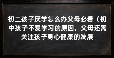 初二孩子厌学怎么办父母必看（初中孩子不爱学习的原因，父母还需关注孩子身心健康的发展