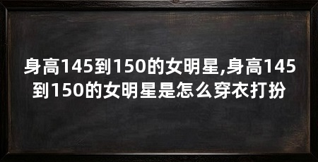 身高145到150的女明星,身高145到150的女明星是怎么穿衣打扮