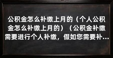 公积金怎么补缴上月的(个人公积金怎么补缴上月的)(公积金补缴需要进行个人补缴,假如您需要补缴上月公积金