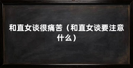 和直女谈很痛苦(和直女谈要注意什么)