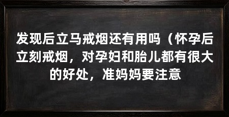 发现后立马戒烟还有用吗(怀孕后立刻戒烟,对孕妇和胎儿都有很大的好处,准妈妈要注意