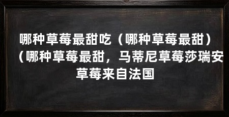 哪种草莓最甜吃(哪种草莓最甜)(哪种草莓最甜,马蒂尼草莓莎瑞安草莓来自法国